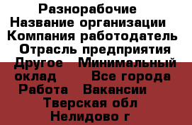 Разнорабочие › Название организации ­ Компания-работодатель › Отрасль предприятия ­ Другое › Минимальный оклад ­ 1 - Все города Работа » Вакансии   . Тверская обл.,Нелидово г.